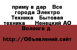 приму в дар - Все города Электро-Техника » Бытовая техника   . Ненецкий АО,Волонга д.